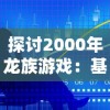 探讨2000年龙族游戏：基于原著小说深度改编之幕后故事和成功经验