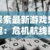 探索最新游戏乐趣：危机航线抢先版最新版在哪下载及详细游玩攻略解析