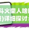 (逗斗火柴人啥时候上线)详细探讨：逗斗火柴人无法游玩背后隐藏的原因和解决方案分析