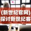 (新世纪官网)探讨新世纪客服电话：如何为千禧一代提供更有效的服务体验？