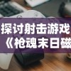 探讨射击游戏《枪魂末日磁暴》的耐玩程度：玩家能否在2023游戏市场中继续受欢迎?