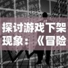 探讨游戏下架现象：《冒险王2》是否已被下架及其背后可能的原因分析