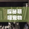 探秘萌喵宠物店电脑游戏：如何抓住玩家心，打造宠物养成的新趋势？