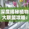 深度揭秘植物大联盟攻略：专业指南帮你轻松解锁所有角色和特技