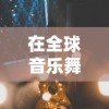 在全球音乐舞台展示独特风采：深入剖析音乐世界赛特斯的魅力与变革之道