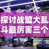 探讨战盟大乱斗最厉害三个角色：从技能组合、伤害输出及生存能力三方面全面分析