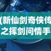 (新仙剑奇侠传之挥剑问情手游官网)深度解析新仙剑奇侠传之挥剑问情：全阵容配置与战斗策略攻略