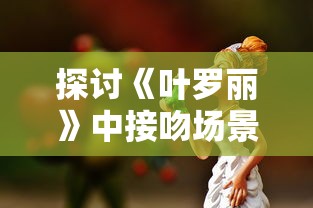 探讨《叶罗丽》中接吻场景的象征意义：以主角紧张的情感环节为解读角度