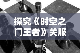 探究《时空之门王者》关服背后的原因：竞争压力大、用户流失严重还是其它因素?