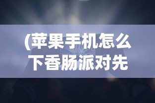 (苹果手机怎么下香肠派对先行服)详解步骤：如何在苹果设备上下载并安装香肠派对先行版游戏