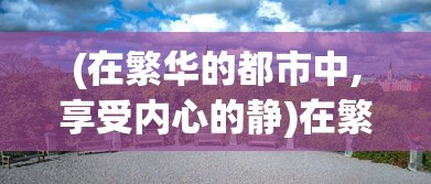 (在繁华的都市中,享受内心的静)在繁华喧嚣的都市里，我们好好相遇，再慢慢地品味彼此的生活