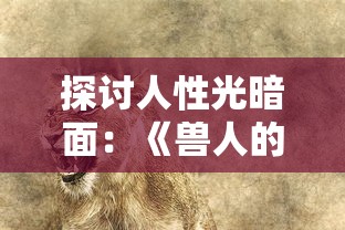 探讨人性光暗面：《兽人的反击》电视剧揭示人与生物共存的冲突与和谐