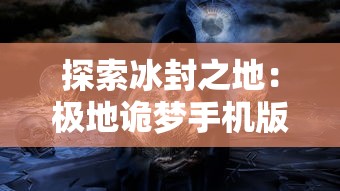 探索冰封之地：极地诡梦手机版全攻略及探秘秘籍，让你轻松突破关难点，应对怪物挑战