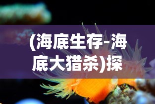 (海底生存-海底大猎杀)探秘深海：海底大猎杀官方正版游戏引领玩家走进神秘水下世界