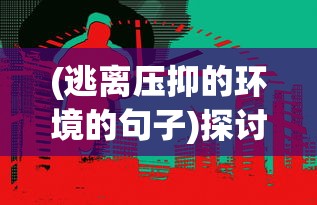 (逃离压抑的环境的句子)探讨现代社会压力下的困境：逃离人间的意思与口误之间的关系