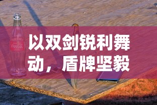 以双剑锐利舞动，盾牌坚毅挡阻：解析游戏图标是两把剑一把盾的手游的独特魅力