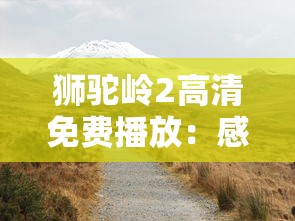 狮驼岭2高清免费播放：感受超级精彩的冒险旅程，无需付费就能享受震撼的大屏视觉盛宴