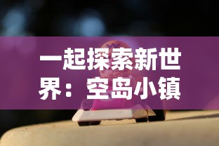 一起探索新世界：空岛小镇游戏什么时候上线，玩家们该如何快速上手玩转？