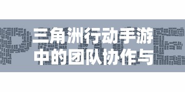 三角洲行动手游中的团队协作与战略布局——一场现代战争游戏的创新解读