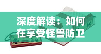 深度解读：如何在享受怪兽防卫战游戏乐趣的同时，免除繁琐广告的困扰？