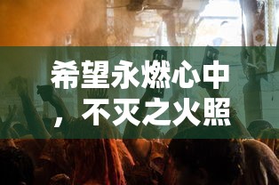 希望永燃心中，不灭之火照亮生活：全面解析《希望消不灭》游戏攻略及人生实践要点