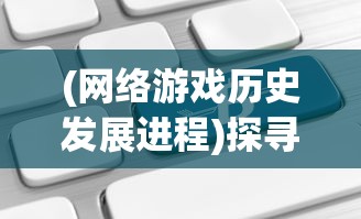 (网络游戏历史发展进程)探寻网络游戏的变迁：山河之志是否还受玩家欢迎？