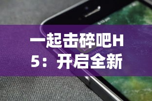 一起击碎吧H5：开启全新互动体验，颠覆传统浏览，打破移动应用与网页的界限