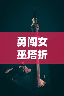 勇闯女巫塔折相思mod：创新角度下的网络热门游戏，如何玩转主题关卡捕捉心中幻想