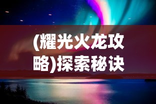 (耀光火龙攻略)探索秘诀：实战指南解析如何通过策略智取耀光火龙的耀光战神