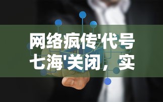 网络疯传'代号七海'关闭，实情究竟如何？揭秘其背后的运营真相