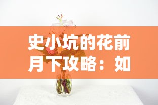 史小坑的花前月下攻略：如何巧妙策划浪漫约会，解析恋爱心理学的成功秘诀