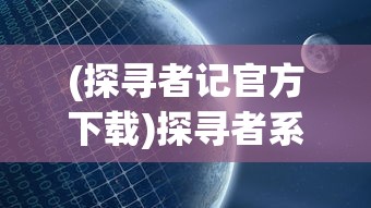 (探寻者记官方下载)探寻者系列游戏：一次全面梳理和解析探寻者世界的神秘与魅力