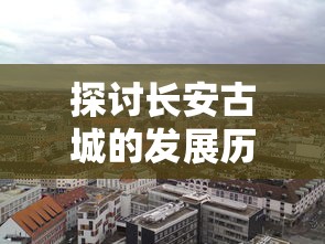 探讨长安古城的发展历程—以'长安不是一天建成的无敌版'为例，诠释时光的积淀与历史的沉淀是城市逐渐成为无敌版的关键要素