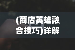 (商店英雄融合技巧)详解商店英雄合成网站的运营策略与玩家交互体验优化