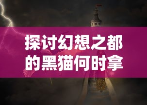 探讨幻想之都的黑猫何时拿到版号：影响市场动态和玩家期待的关键因素