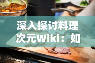 深入探讨料理次元Wiki:如何利用这一饮食烹饪平台提高自己的料理技能与美食鉴赏力 深入探讨料理次元Wiki:如何利用这一饮食烹饪平台提高自己的料理技能与美食鉴赏力