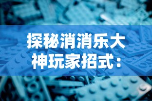 探秘消消乐大神玩家招式：如何深度运用策略，测试新手与大神间游戏玩法的差异