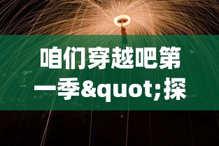 咱们穿越吧第一季"探讨历史与未来：穿越的不仅仅是时空，更是文化与科技的碰撞与交融