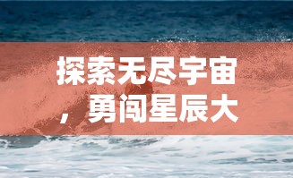 探索无尽宇宙，勇闯星辰大海：精选最佳宇航员星空冒险手游推荐