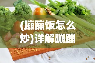 (蹦蹦饭怎么炒)详解蹦蹦炒饭的制作方法：如何在家中轻松做出餐厅级别的美味