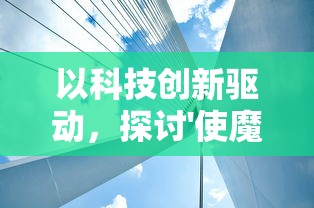 以科技创新驱动，探讨'使魔计划加速版'如何引领现代生活未来发展趋势