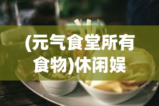 (元气食堂所有食物)休闲娱乐必备: 揭秘元气食堂小游戏的魅力与操作技巧