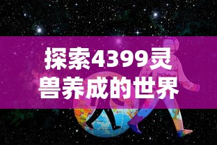 探索4399灵兽养成的世界：如何培养最强战力并实现精彩冒险旅程的全面指南