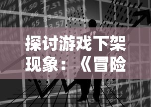 探讨游戏下架现象：《冒险王2》是否已被下架及其背后可能的原因分析