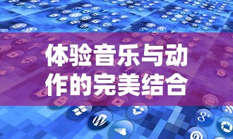 体验音乐与动作的完美结合：探索最新版本的‘律动轨迹’游戏，让你身临其境享受节奏魅力