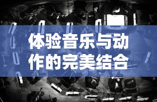 体验音乐与动作的完美结合：探索最新版本的‘律动轨迹’游戏，让你身临其境享受节奏魅力