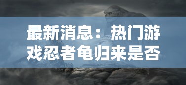 最新消息：热门游戏忍者龟归来是否真的下架了？玩家关注度飙升的背后原因揭秘