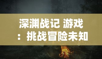 深渊战记 游戏：挑战冒险未知领域，剖析角色发展机制与任务战斗策略