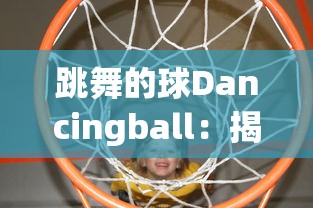 跳舞的球Dancingball:揭秘现代科技如何赋予静态物体生命力和艺术魅力 跳舞的球Dancingball:揭秘现代科技如何赋予静态物体生命力和艺术魅力