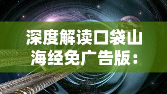 深度解读口袋山海经免广告版：游戏体验全新升级，探索奇幻世界更畅快无阻挡